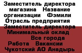 Заместитель директора магазина › Название организации ­ Фэмили › Отрасль предприятия ­ Заместитель директора › Минимальный оклад ­ 26 000 - Все города Работа » Вакансии   . Чукотский АО,Анадырь г.